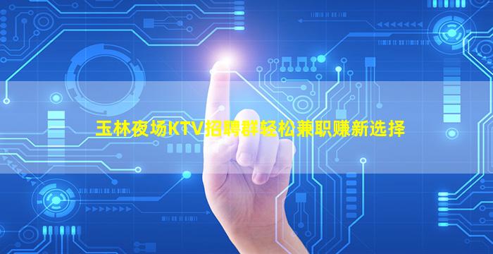 玉林夜场KTV招聘群轻松兼职赚新选择